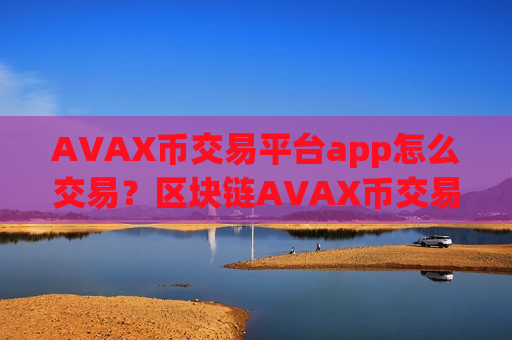 AVAX币交易平台app怎么交易？区块链AVAX币交易所靠谱吗