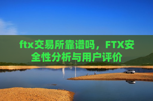 ftx交易所靠谱吗，FTX安全性分析与用户评价
