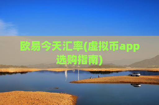 欧易今天汇率(虚拟币app选购指南)