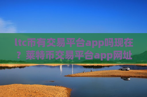 ltc币有交易平台app吗现在？莱特币交易平台app网址大全