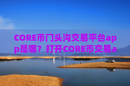 CORE币门头沟交易平台app是哪？打开CORE币交易app