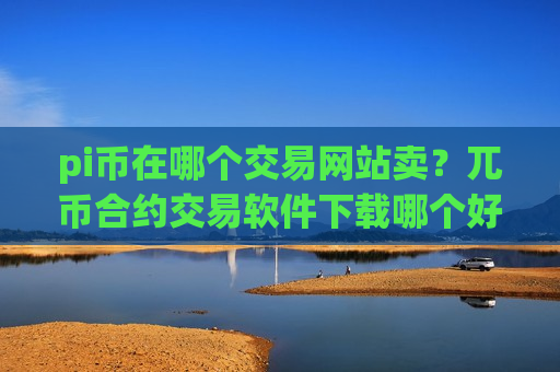 pi币在哪个交易网站卖？兀币合约交易软件下载哪个好