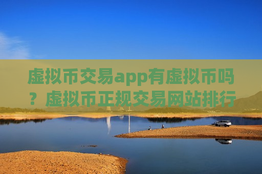 虚拟币交易app有虚拟币吗？虚拟币正规交易网站排行榜
