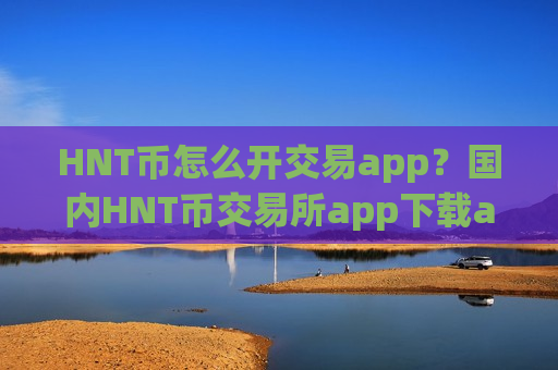 HNT币怎么开交易app？国内HNT币交易所app下载app排行