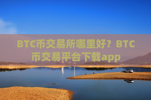 BTC币交易所哪里好？BTC币交易平台下载app