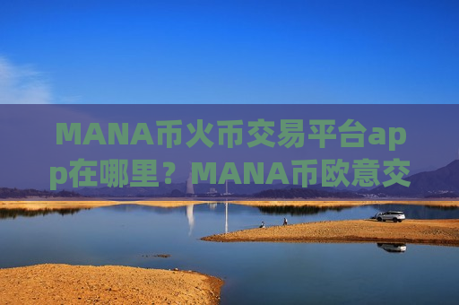 MANA币火币交易平台app在哪里？MANA币欧意交易平台app