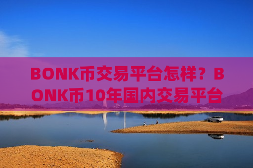 BONK币交易平台怎样？BONK币10年国内交易平台app