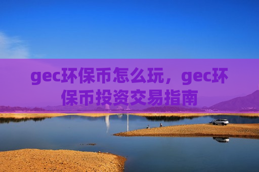 gec环保币怎么玩，gec环保币投资交易指南