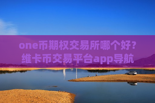 one币期权交易所哪个好？维卡币交易平台app导航
