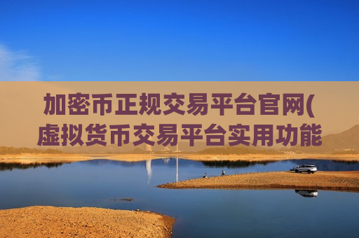 加密币正规交易平台官网(虚拟货币交易平台实用功能介绍)