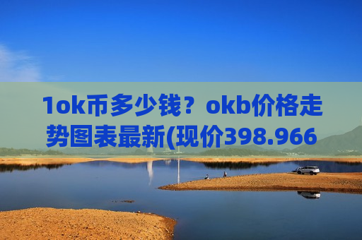 1ok币多少钱？okb价格走势图表最新(现价398.966元)