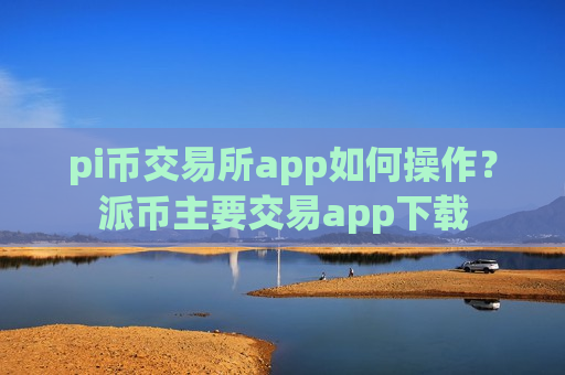 pi币交易所app如何操作？派币主要交易app下载