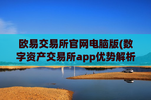 欧易交易所官网电脑版(数字资产交易所app优势解析)