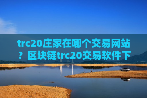 trc20庄家在哪个交易网站？区块链trc20交易软件下载