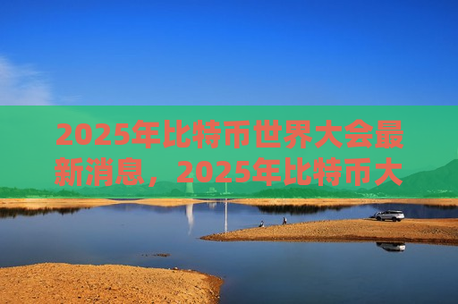 2025年比特币世界大会最新消息，2025年比特币大会焦点议题前瞻