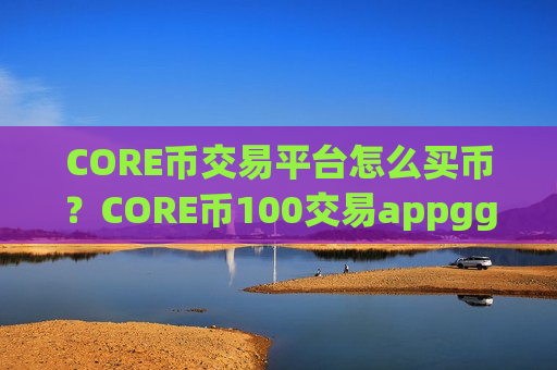CORE币交易平台怎么买币？CORE币100交易appggp