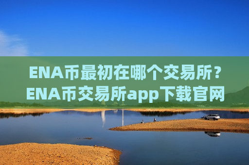 ENA币最初在哪个交易所？ENA币交易所app下载官网首页
