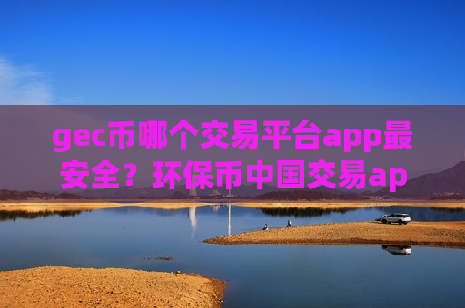 gec币哪个交易平台app最安全?环保币中国交易app现在叫什么 gec币哪个交易平台app最安全?环保币中国交易app现在叫什么