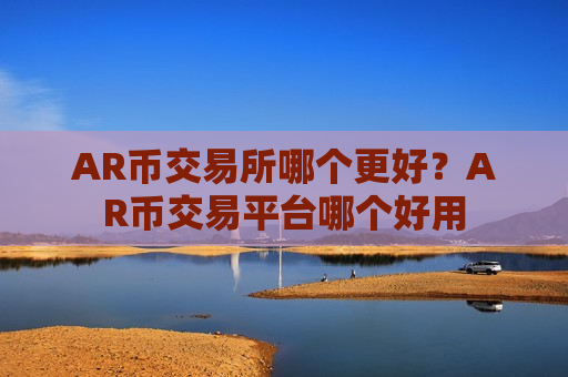 AR币交易所哪个更好?AR币交易平台哪个好用 AR币交易所哪个更好?AR币交易平台哪个好用