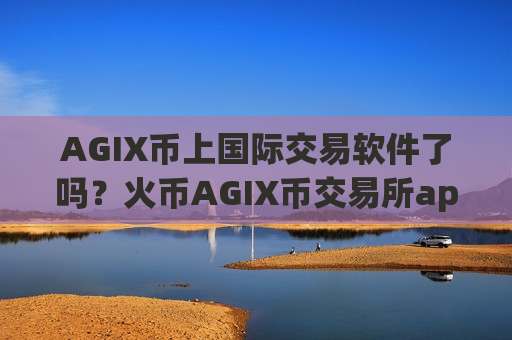 AGIX币上国际交易软件了吗?火币AGIX币交易所app下载手续费 AGIX币上国际交易软件了吗?火币AGIX币交易所app下载手续费