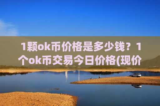 1颗ok币价格是多少钱?1个ok币交易今日价格(现价398.938元) 1颗ok币价格是多少钱?1个ok币交易今日价格(现价398.938元)