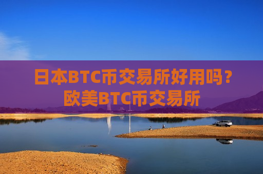 日本BTC币交易所好用吗?欧美BTC币交易所 日本BTC币交易所好用吗?欧美BTC币交易所