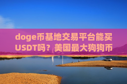 doge币基地交易平台能买USDT吗？美国最大狗狗币的交易app