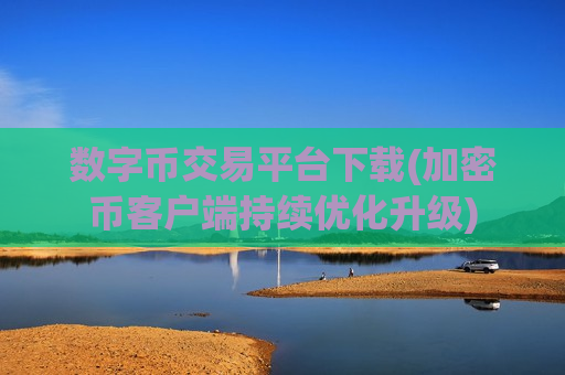 数字币交易平台下载(加密币客户端持续优化升级)