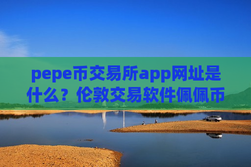 pepe币交易所app网址是什么？伦敦交易软件佩佩币