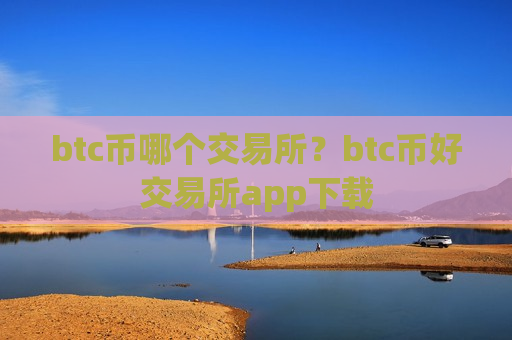 btc币哪个交易所？btc币好交易所app下载
