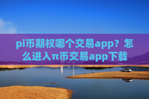 pi币期权哪个交易app？怎么进入π币交易app下载