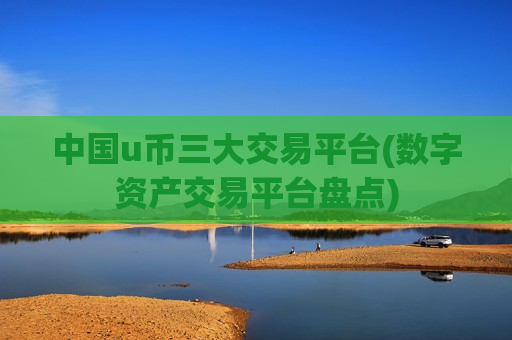 中国u币三大交易平台(数字资产交易平台盘点)