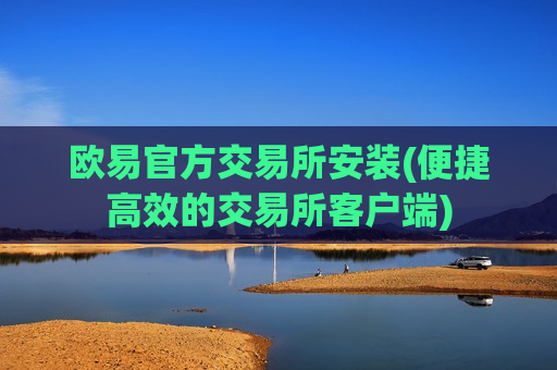 欧易官方交易所安装(便捷高效的交易所客户端)