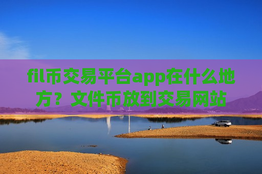 fil币交易平台app在什么地方？文件币放到交易网站
