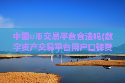 中国u币交易平台合法吗(数字资产交易平台用户口碑赞誉)
