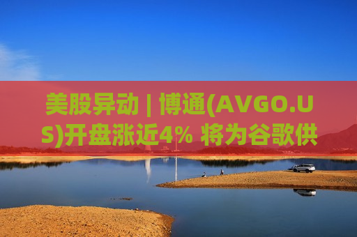 美股异动 | 博通(AVGO.US)开盘涨近4% 将为谷歌供应TPU芯片、为Anthropic提供算力