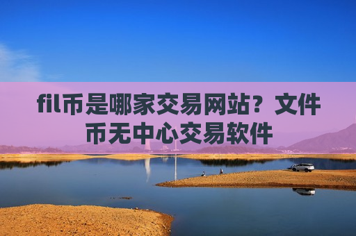 fil币是哪家交易网站？文件币无中心交易软件