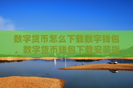 数字货币怎么下载数字钱包，数字货币钱包下载安装指南