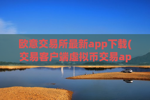 欧意交易所最新app下载(交易客户端虚拟币交易app)