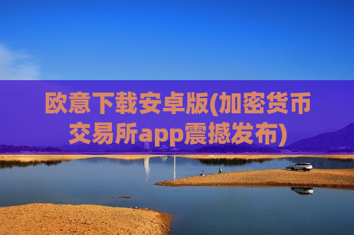 欧意下载安卓版(加密货币交易所app震撼发布)