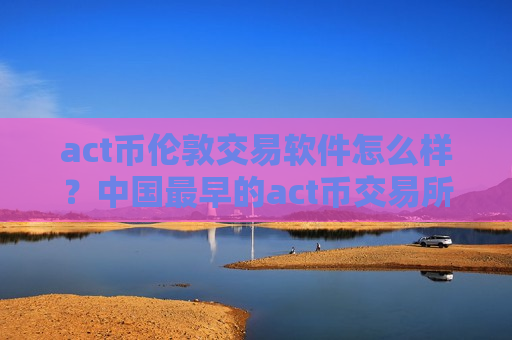 act币伦敦交易软件怎么样？中国最早的act币交易所