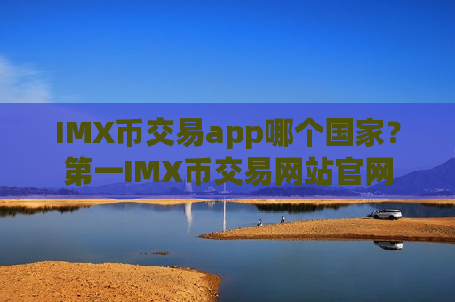 IMX币交易app哪个国家？第一IMX币交易网站官网