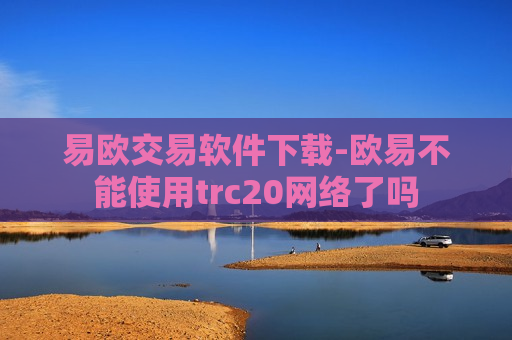 易欧交易软件下载-欧易不能使用trc20网络了吗