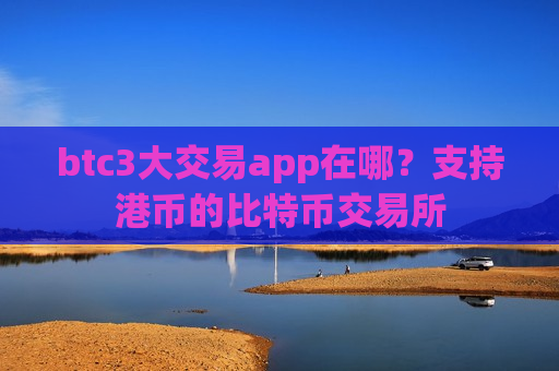 btc3大交易app在哪？支持港币的比特币交易所