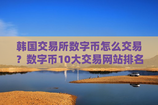 韩国交易所数字币怎么交易？数字币10大交易网站排名榜