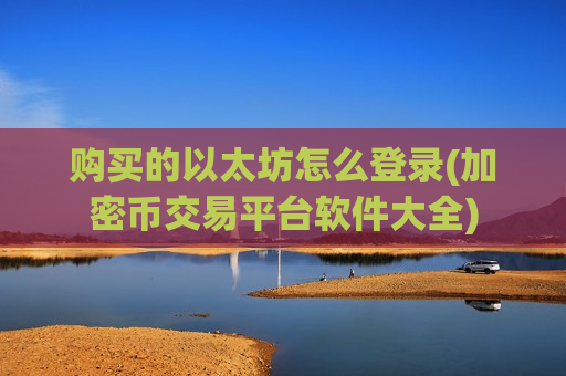 购买的以太坊怎么登录(加密币交易平台软件大全)