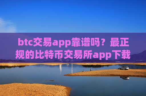btc交易app靠谱吗？最正规的比特币交易所app下载
