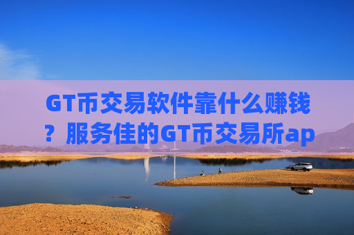 GT币交易软件靠什么赚钱？服务佳的GT币交易所app下载