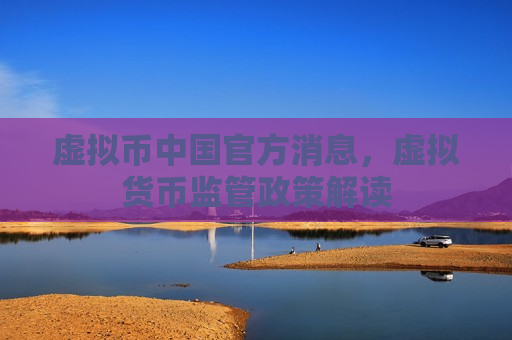 虚拟币中国官方消息，虚拟货币监管政策解读