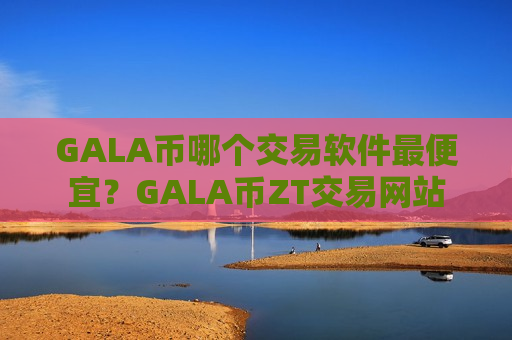 GALA币哪个交易软件最便宜？GALA币ZT交易网站